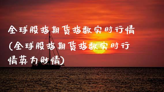 全球股指期货指数实时行情(全球股指期货指数实时行情财情)