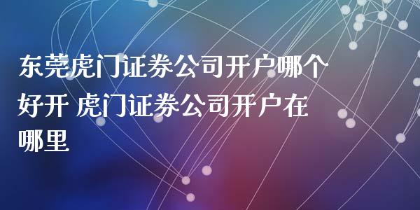 东莞虎门证券公司开户哪个好开 虎门证券公司开户在哪里