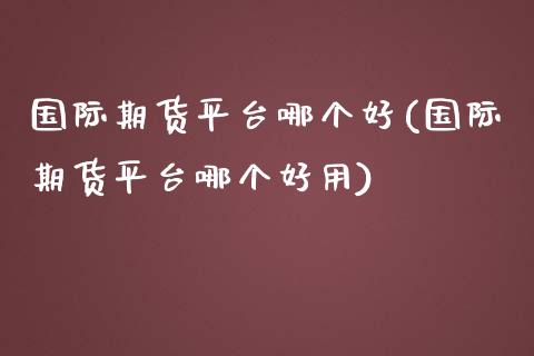 国际期货平台哪个好(国际期货平台哪个好用)