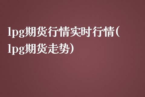 lpg期货行情实时行情(lpg期货走势)