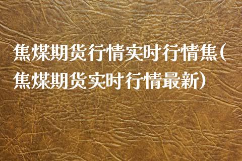 焦煤期货行情实时行情焦(焦煤期货实时行情最新)