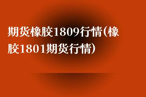 期货橡胶1809行情(橡胶1801期货行情)
