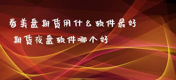 看美盘期货用什么软件最好 期货夜盘软件哪个好