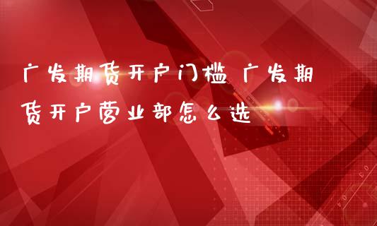 广发期货开户门槛 广发期货开户怎么选_https://www.dglong8.com_理财百科_第1张