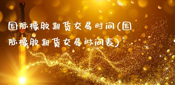 国际橡胶期货交易时间(国际橡胶期货交易时间表)