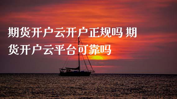期货开户云开户正规吗 期货开户云平台可靠吗