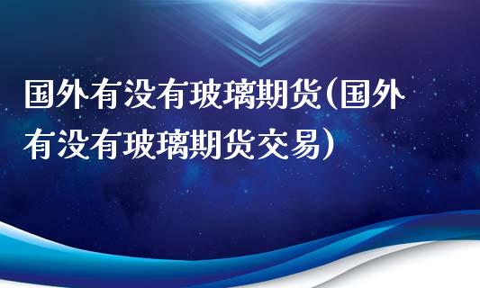 国外有没有玻璃期货(国外有没有玻璃期货交易)