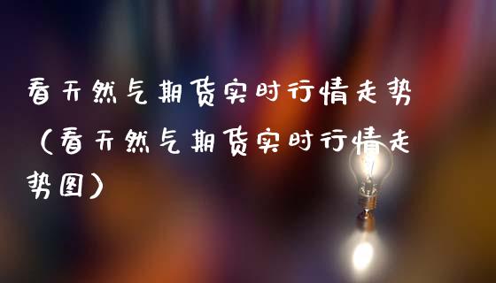看天然气期货实时行情走势（看天然气期货实时行情走势图）