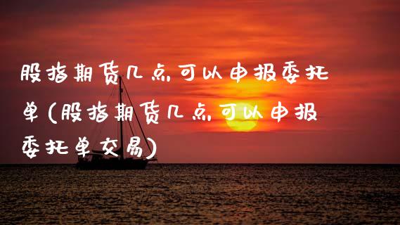 股指期货几点可以申报委托单(股指期货几点可以申报委托单交易)