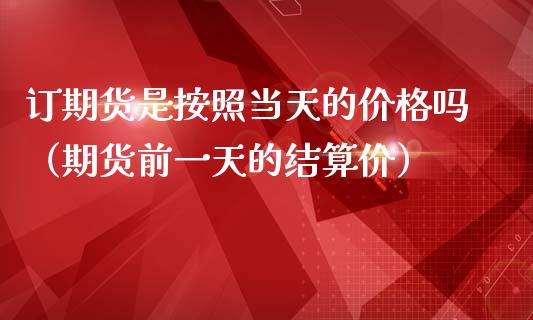 订期货是按照当天的价格吗（期货前一天的结算价）