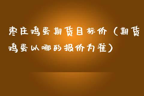 枣庄鸡蛋期货目标价（期货鸡蛋以哪的报价为准）