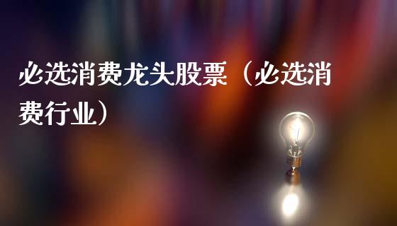 必选消费龙头股票(必选消费行业)_财经要闻_第1张_宇龙理财网 必选消费龙头股票(必选消费行业)_https://www.dglong8.com_财经要闻_第1张