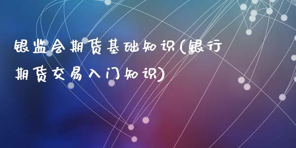 银监会期货基础知识(银行期货交易入门知识)