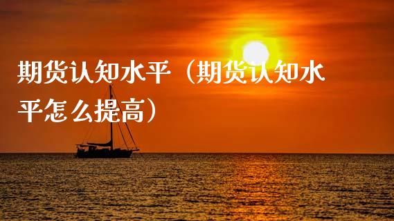 期货认知水平（期货认知水平怎么提高）