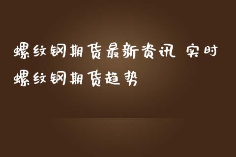 螺纹钢期货最新资讯 实时螺纹钢期货趋势