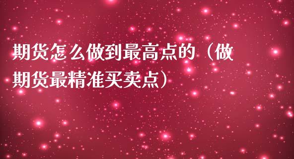 期货怎么做到最高点的（做期货最精准买卖点）