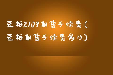 豆粕2109期货手续费(豆粕期货手续费多少)