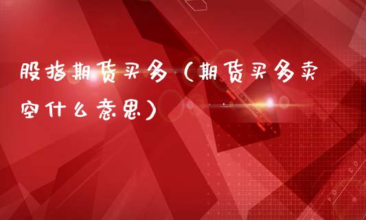 股指期货买多（期货买多卖空什么意思）