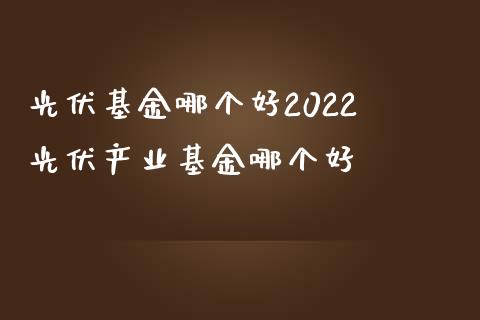 光伏基金哪个好2022 光伏产业基金哪个好