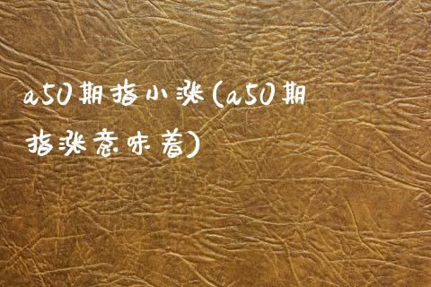 a50期指小涨(a50期指涨意味着)