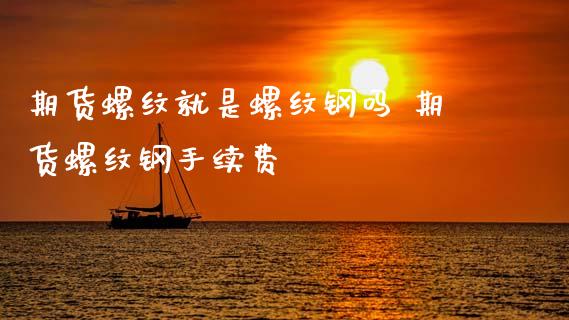 期货螺纹就是螺纹钢吗 期货螺纹钢手续费