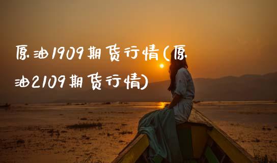 原油1909期货行情(原油2109期货行情)