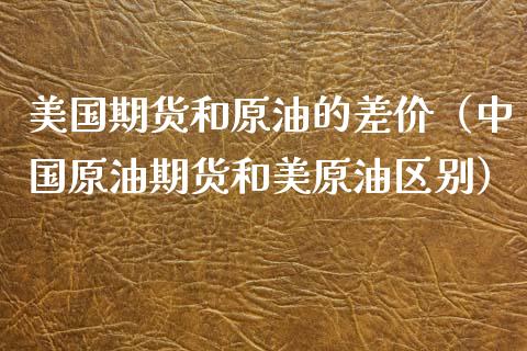 美国期货和原油的差价（中国原油期货和美原油区别）