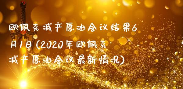 欧佩克减产原油结果6月1日(2020年欧佩克减产原油最新情况)