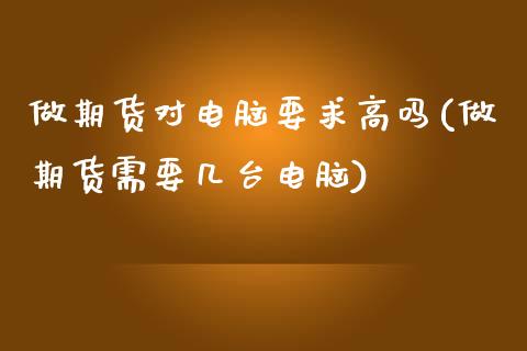 做期货对电脑要求高吗(做期货需要几台电脑)