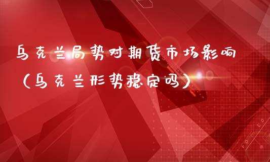 局势对期货市场影响（形势稳定吗）