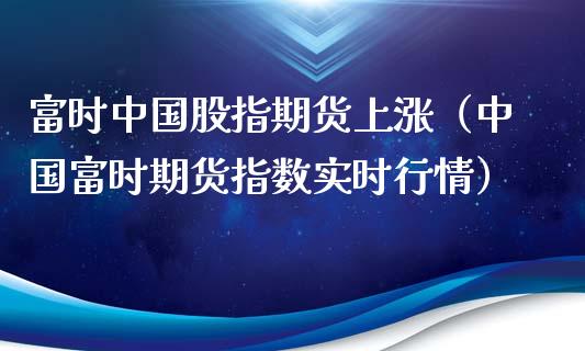 富时中国股指期货上涨（中国富时期货指数实时行情）