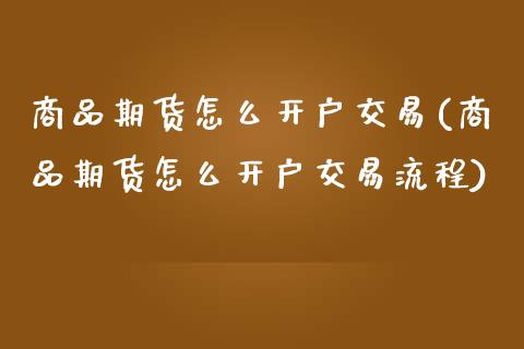 商品期货怎么开户交易(商品期货怎么开户交易流程)