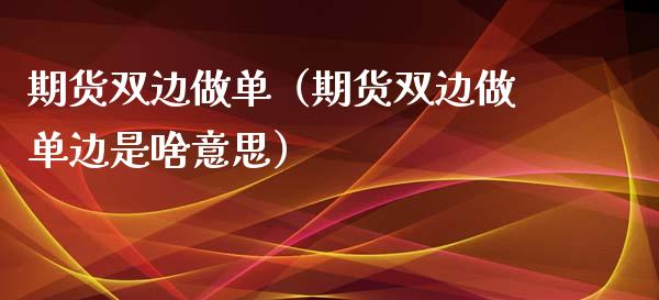 期货双边做单（期货双边做单边是啥意思）