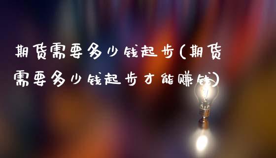 期货需要多少钱起步(期货需要多少钱起步才能赚钱)