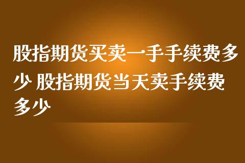 股指期货买卖一手手续费多少 股指期货当天卖手续费多少_https://www.dglong8.com_理财百科_第1张