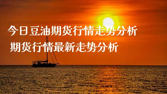 今日豆油期货行情走势分析 期货行情最新走势分析
