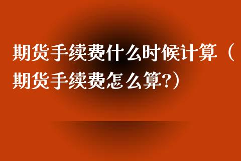 期货手续费什么时候计算（期货手续费怎么算?）