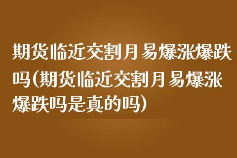 期货临近交割月易爆涨爆跌吗(期货临近交割月易爆涨爆跌吗是真的吗)