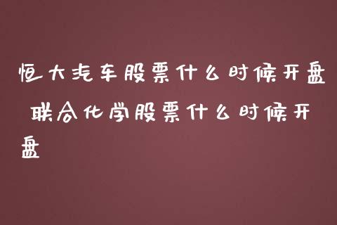 恒大汽车股票什么时候开盘 联合化学股票什么时候开盘