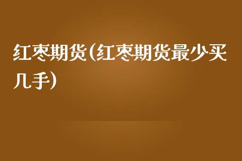 红枣期货(红枣期货最少买几手)