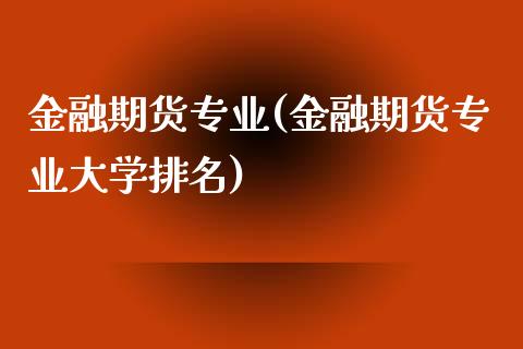 金融期货专业(金融期货专业大学排名)
