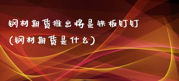钢材期货推出将是铁板钉钉(钢材期货是什么)