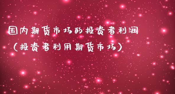 国内期货市场的投资者利润(投资者利用期货市场)_期货直播_第1张_宇龙理财网 国内期货市场的投资者利润(投资者利用期货市场)_https://www.dglong8.com_期货直播_第1张