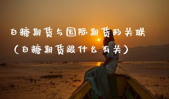 白糖期货与国际期货的关联（白糖期货跟什么有关）
