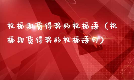 祝福期货得的祝福语（祝福期货得的祝福语句）