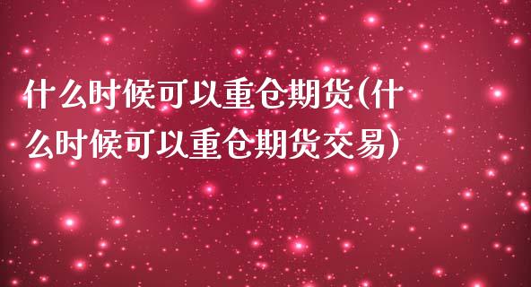 什么时候可以重仓期货(什么时候可以重仓期货交易)