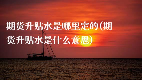 期货升贴水是哪里定的(期货升贴水是什么意思)