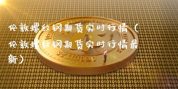 伦敦螺纹钢期货实时行情（伦敦螺纹钢期货实时行情最新）