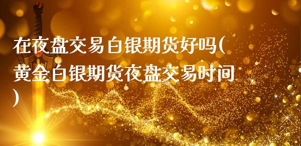 在夜盘交易白银期货好吗(黄金白银期货夜盘交易时间)