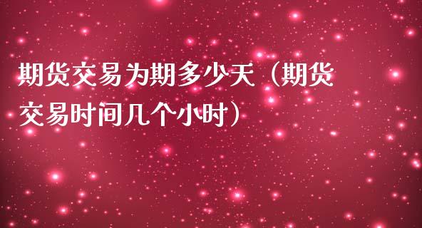 期货交易为期多少天（期货交易时间几个小时）